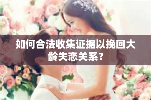 如何合法收集证据以挽回大龄失恋关系？