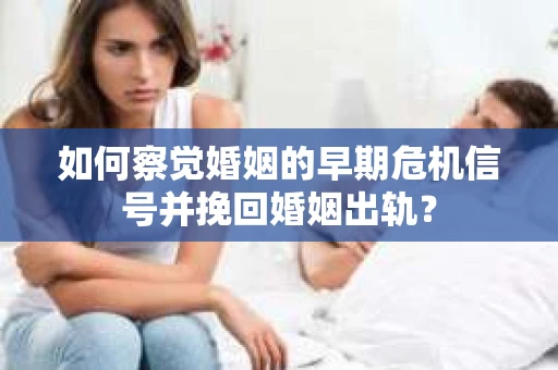 如何察觉婚姻的早期危机信号并挽回婚姻出轨？