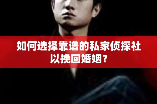如何选择靠谱的私家侦探社以挽回婚姻？