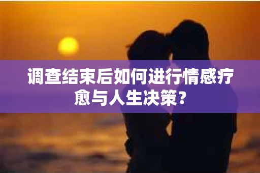 调查结束后如何进行情感疗愈与人生决策? 调查结束后如何进行情感疗愈与人生决策?