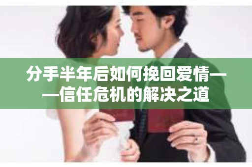 分手半年后如何挽回爱情——信任危机的解决之道