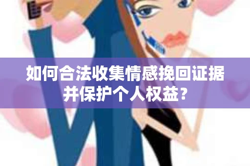 如何合法收集情感挽回证据并保护个人权益？