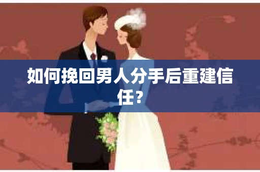 如何挽回男人分手后重建信任？