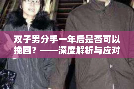 双子男分手一年后是否可以挽回？——深度解析与应对策略