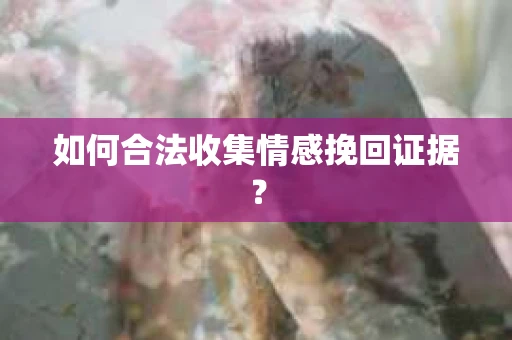 如何合法收集情感挽回证据？