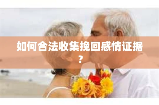 如何合法收集挽回感情证据？