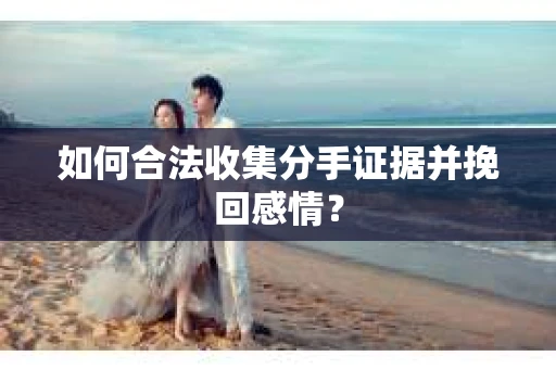 如何合法收集分手证据并挽回感情？