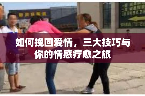 如何挽回爱情，三大技巧与你的情感疗愈之旅