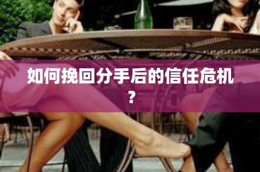 如何挽回分手后的信任危机？