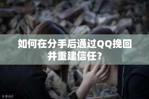如何在分手后通过QQ挽回并重建信任？